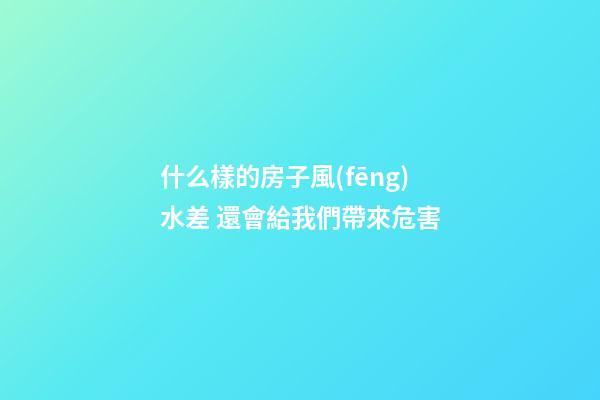 什么樣的房子風(fēng)水差 還會給我們帶來危害